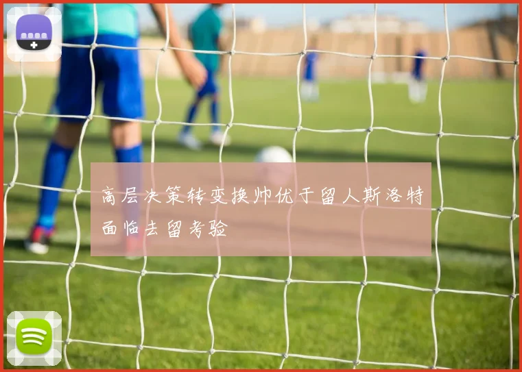 高层决策转变换帅优于留人斯洛特面临去留考验