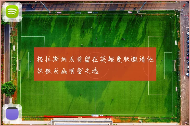 格拉斯纳或将留在英超曼联邀请他执教或成明智之选