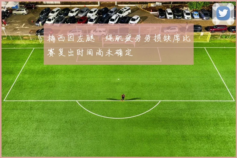 梅西因左腿腘绳肌疲劳劳损缺席比赛复出时间尚未确定