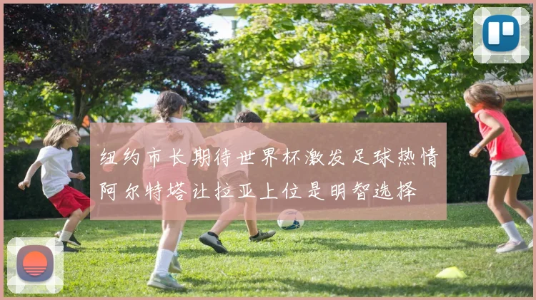 纽约市长期待世界杯激发足球热情阿尔特塔让拉亚上位是明智选择
