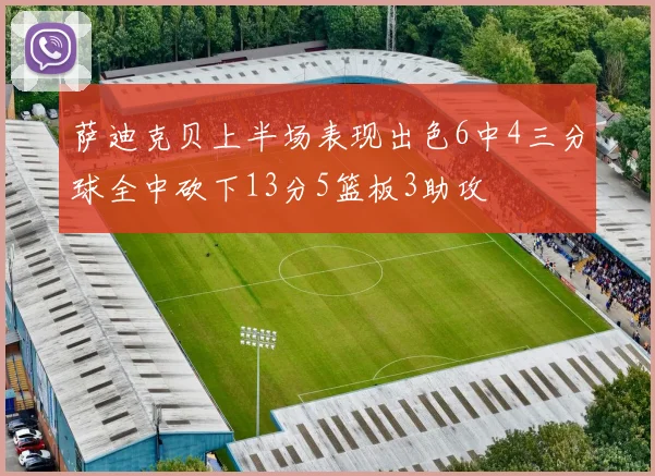 萨迪克贝上半场表现出色6中4三分球全中砍下13分5篮板3助攻