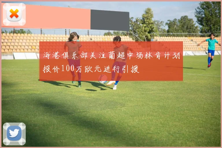 海港俱乐部关注葡超中场林肯计划报价100万欧元进行引援