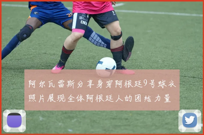 阿尔瓦雷斯分享身穿阿根廷9号球衣照片展现全体阿根廷人的团结力量