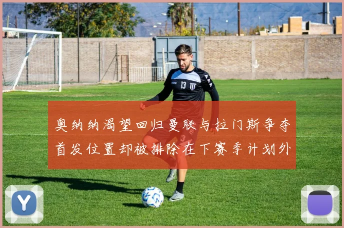 奥纳纳渴望回归曼联与拉门斯争夺首发位置却被排除在下赛季计划外