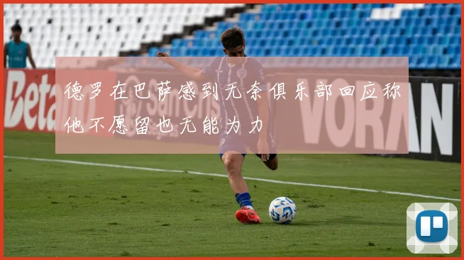 德罗在巴萨感到无奈俱乐部回应称他不愿留也无能为力