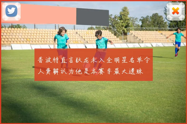 香波特直言狄龙未入全明星名单令人费解认为他是本赛季最大遗珠