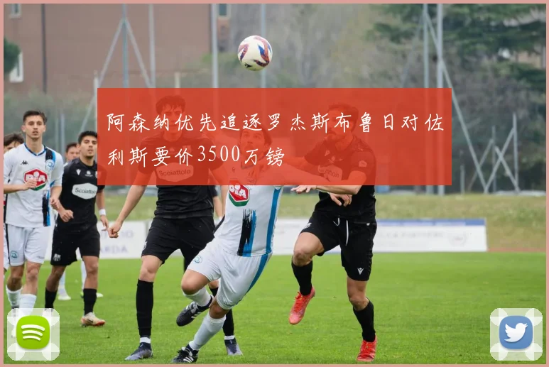 阿森纳优先追逐罗杰斯布鲁日对佐利斯要价3500万镑