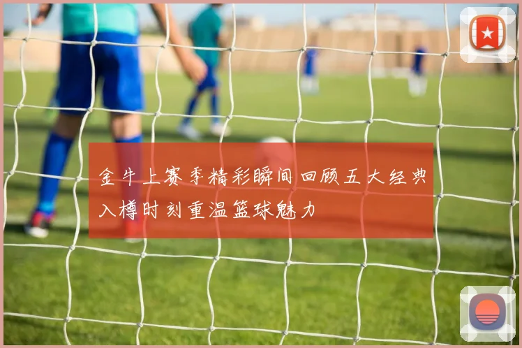 金牛上赛季精彩瞬间回顾五大经典入樽时刻重温篮球魅力