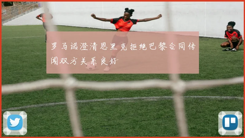 罗马诺澄清恩里克拒绝巴黎合同传闻双方关系良好