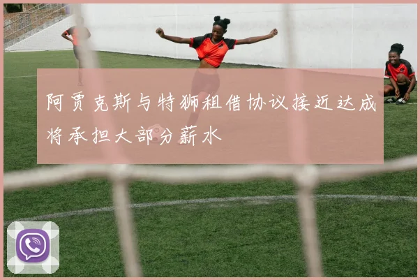 阿贾克斯与特狮租借协议接近达成将承担大部分薪水