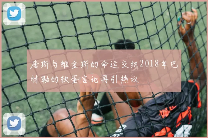 唐斯与维金斯的命运交织2018年巴特勒的软蛋言论再引热议