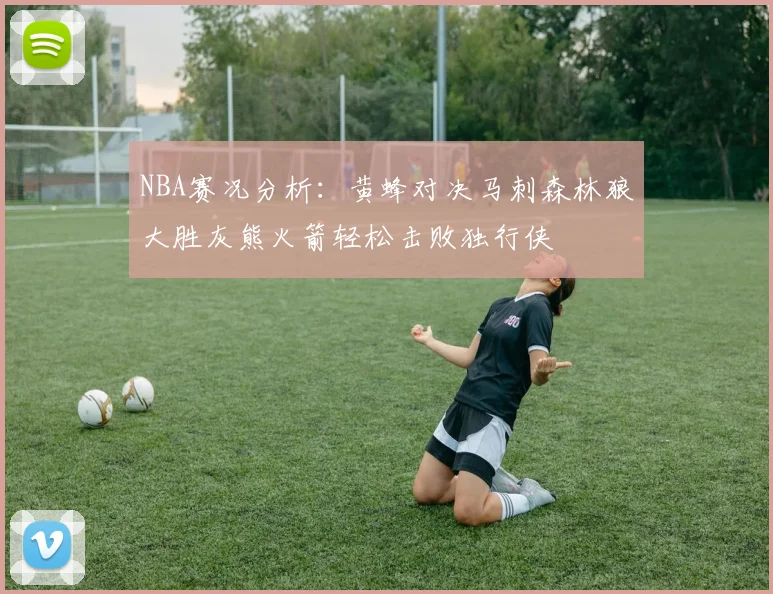 NBA赛况分析：黄蜂对决马刺森林狼大胜灰熊火箭轻松击败独行侠