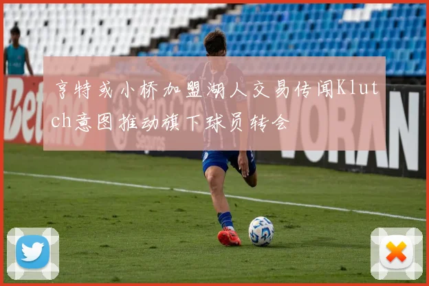 亨特或小桥加盟湖人交易传闻Klutch意图推动旗下球员转会