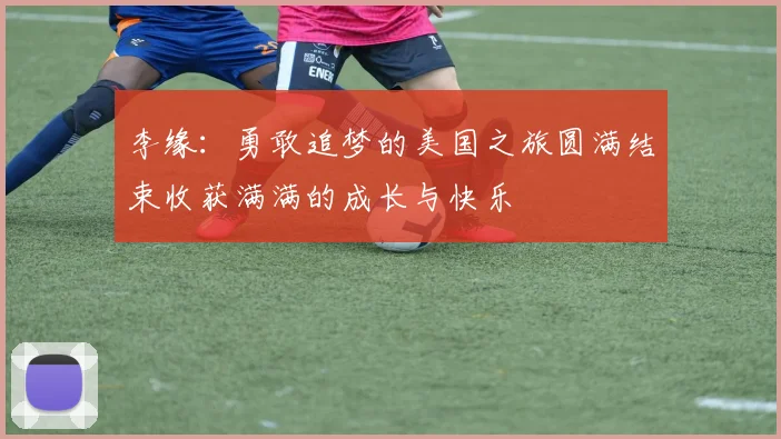 李缘：勇敢追梦的美国之旅圆满结束收获满满的成长与快乐