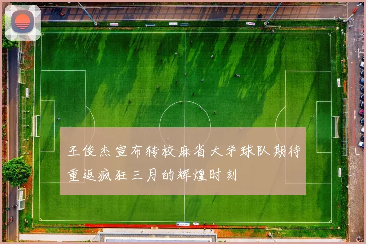 王俊杰宣布转校麻省大学球队期待重返疯狂三月的辉煌时刻