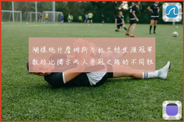 湖媒统计詹姆斯与杜兰特生涯冠军数对比揭示两人夺冠之路的不同轨迹