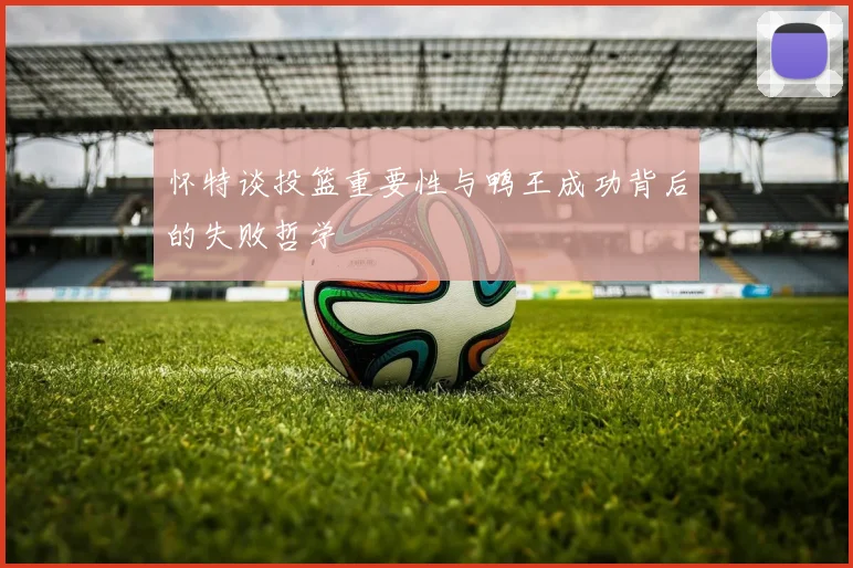 怀特谈投篮重要性与鸭王成功背后的失败哲学