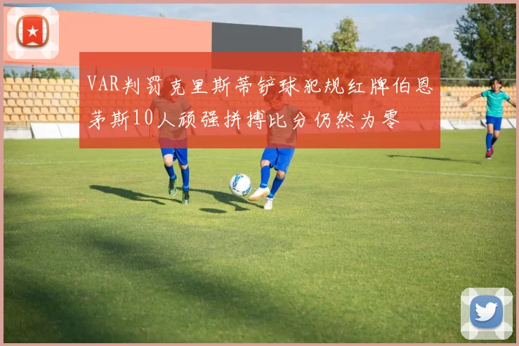 VAR判罚克里斯蒂铲球犯规红牌伯恩茅斯10人顽强拼搏比分仍然为零