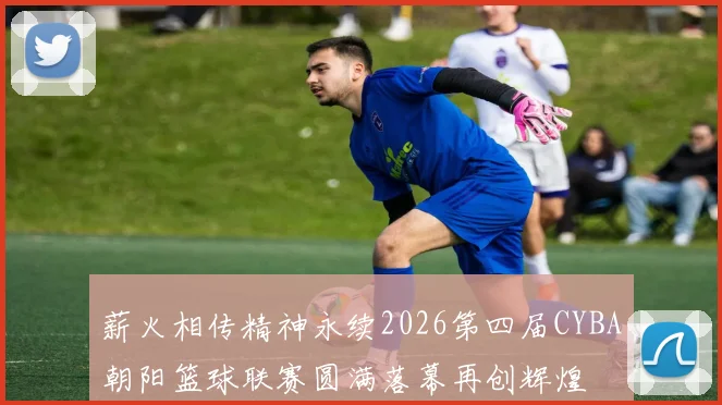 薪火相传精神永续2026第四届CYBA朝阳篮球联赛圆满落幕再创辉煌