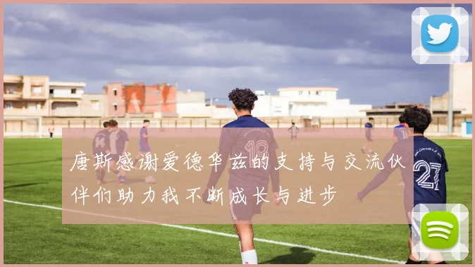 唐斯感谢爱德华兹的支持与交流伙伴们助力我不断成长与进步
