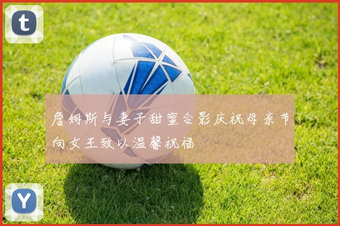詹姆斯与妻子甜蜜合影庆祝母亲节向女王致以温馨祝福