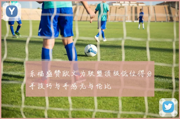 乐福盛赞欧文为联盟顶级低位得分手技巧与手感无与伦比