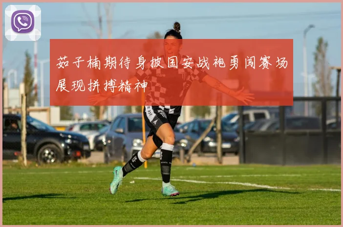 茹子楠期待身披国安战袍勇闯赛场展现拼搏精神
