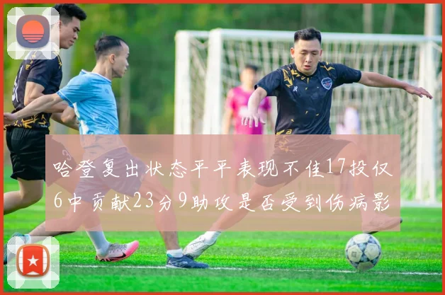 哈登复出状态平平表现不佳17投仅6中贡献23分9助攻是否受到伤病影响
