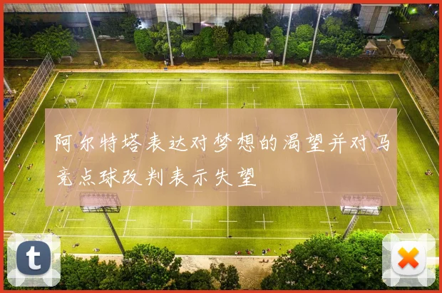 阿尔特塔表达对梦想的渴望并对马竞点球改判表示失望