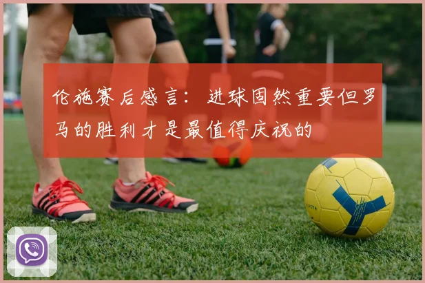 伦施赛后感言：进球固然重要但罗马的胜利才是最值得庆祝的