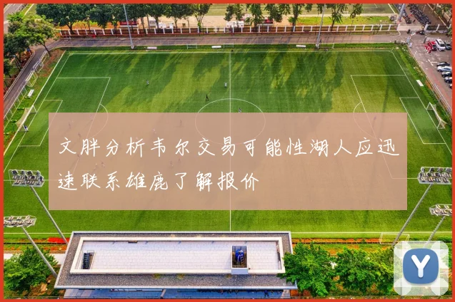 文胖分析韦尔交易可能性湖人应迅速联系雄鹿了解报价
