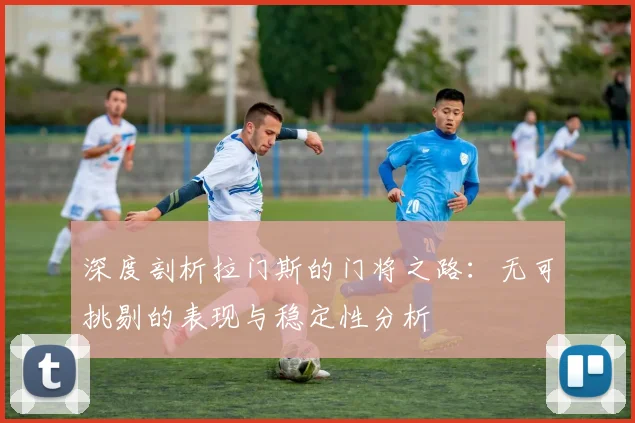 深度剖析拉门斯的门将之路：无可挑剔的表现与稳定性分析