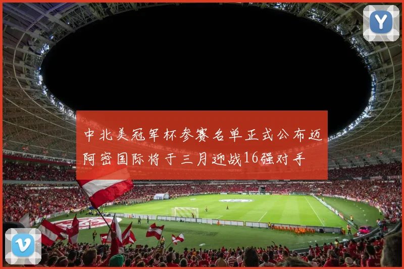 中北美冠军杯参赛名单正式公布迈阿密国际将于三月迎战16强对手