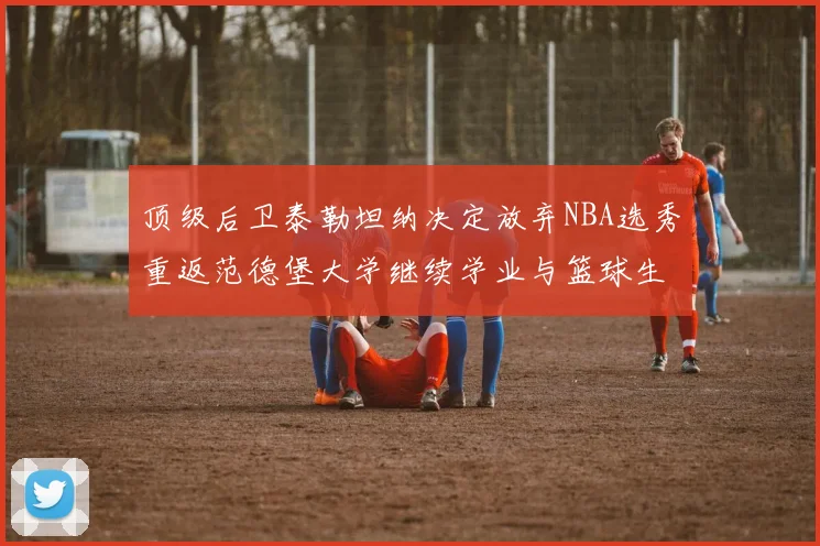 顶级后卫泰勒坦纳决定放弃NBA选秀重返范德堡大学继续学业与篮球生涯