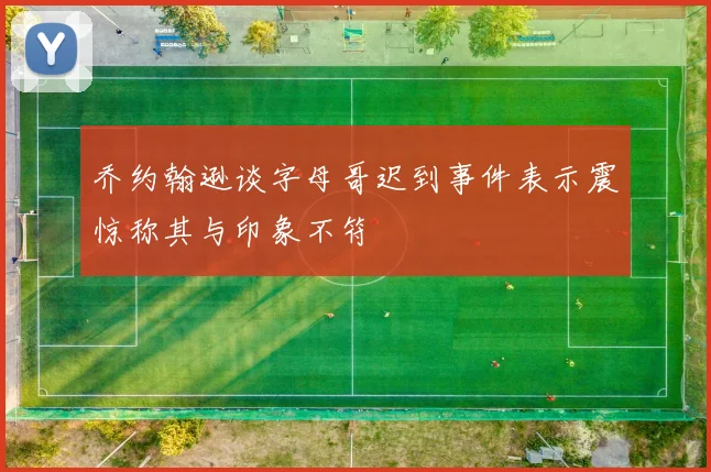 乔约翰逊谈字母哥迟到事件表示震惊称其与印象不符